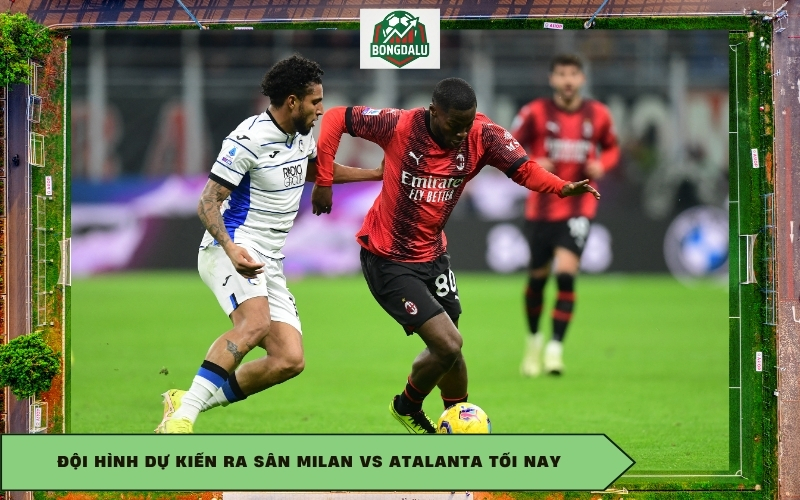 Đội hình dự kiến ra sân Milan vs Atalanta tối nay