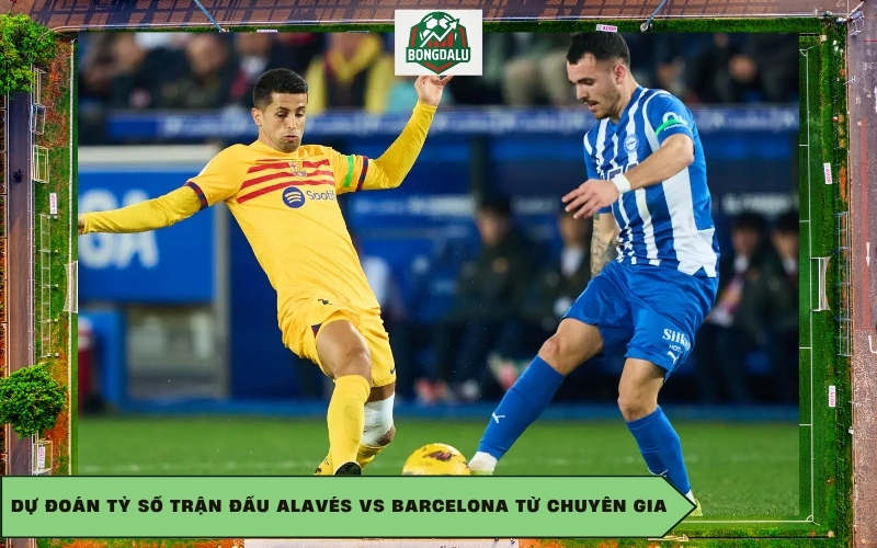 Dự đoán tỷ số trận đấu Alavés vs Barcelona từ chuyên gia
