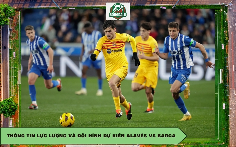 Thông tin lực lượng và đội hình dự kiến Alavés vs Barca